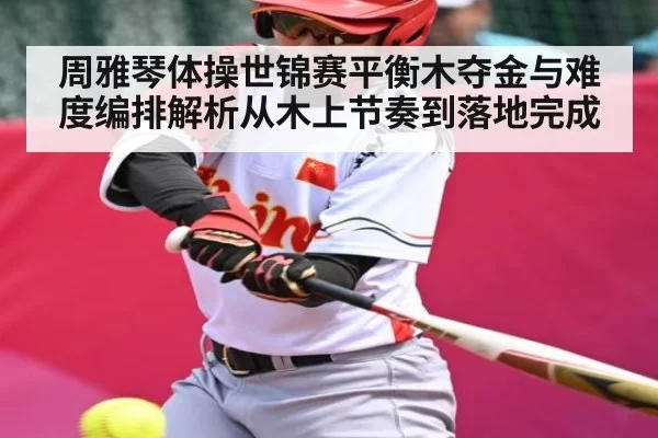 周雅琴体操世锦赛平衡木夺金与难度编排解析从木上节奏到落地完成