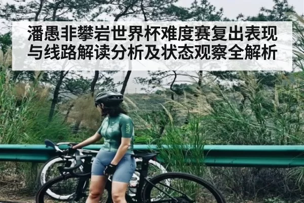 潘愚非攀岩世界杯难度赛复出表现与线路解读分析及状态观察全解析